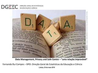 Data Management, Privacy and Safe Centre – “uma relação improvável”
Lisboa, 30 de maio 2019
Fernando Rui Campos – DPO- Direção-Geral de Estatísticas da Educação e Ciência
 