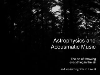 Astrophysics and
Acousmatic Music

          The art of throwing
         everything in the air

   and wondering where it went
 