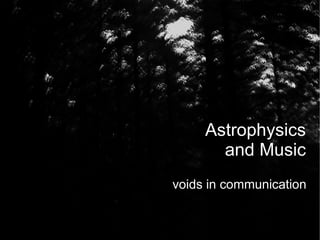 Astrophysics
       and Music
voids in communication
 