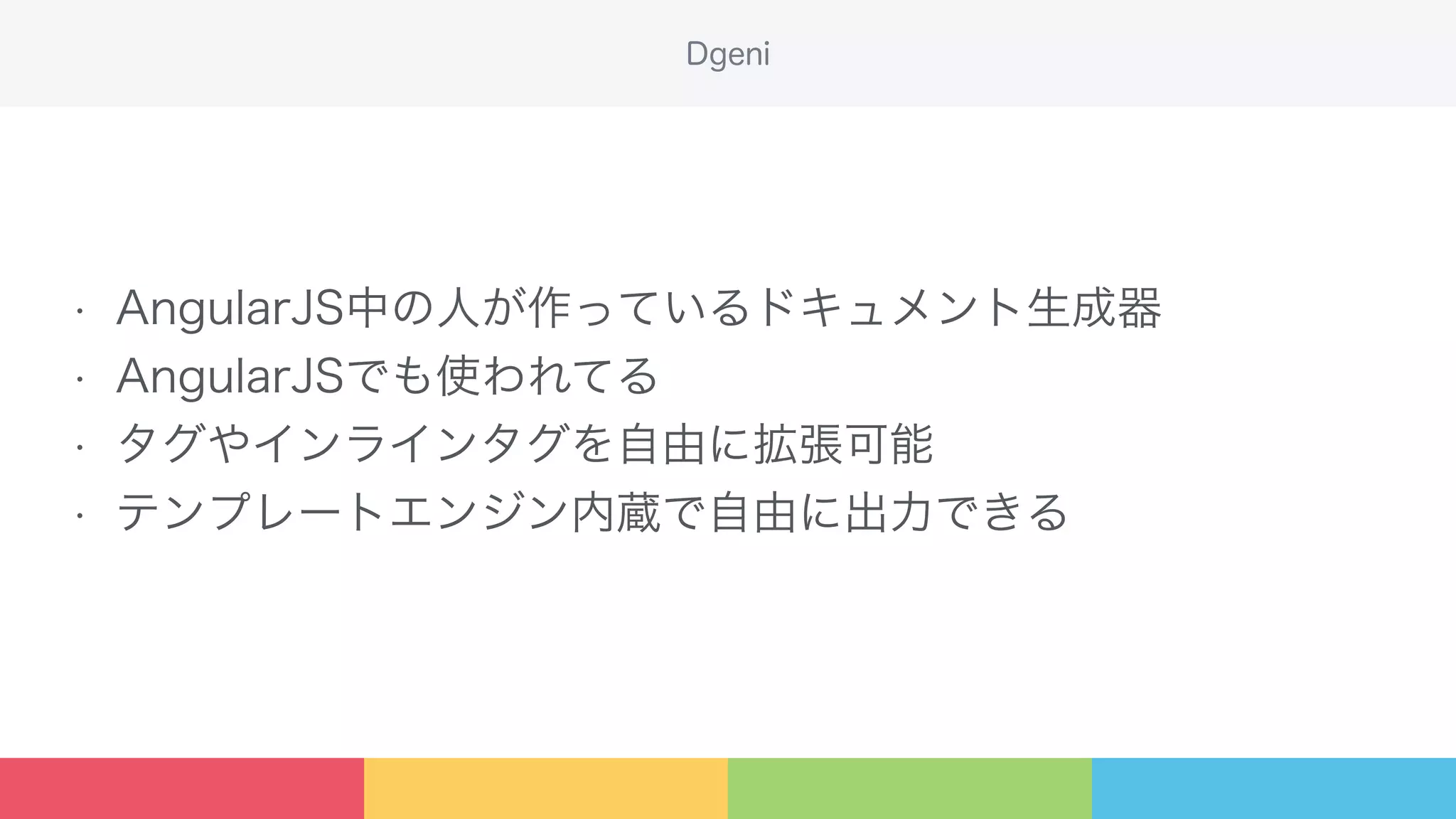 • AngularJS中の人が作っているドキュメント生成器
• AngularJSでも使われてる
• タグやインラインタグを自由に拡張可能
• テンプレートエンジン内蔵で自由に出力できる
Dgeni
 