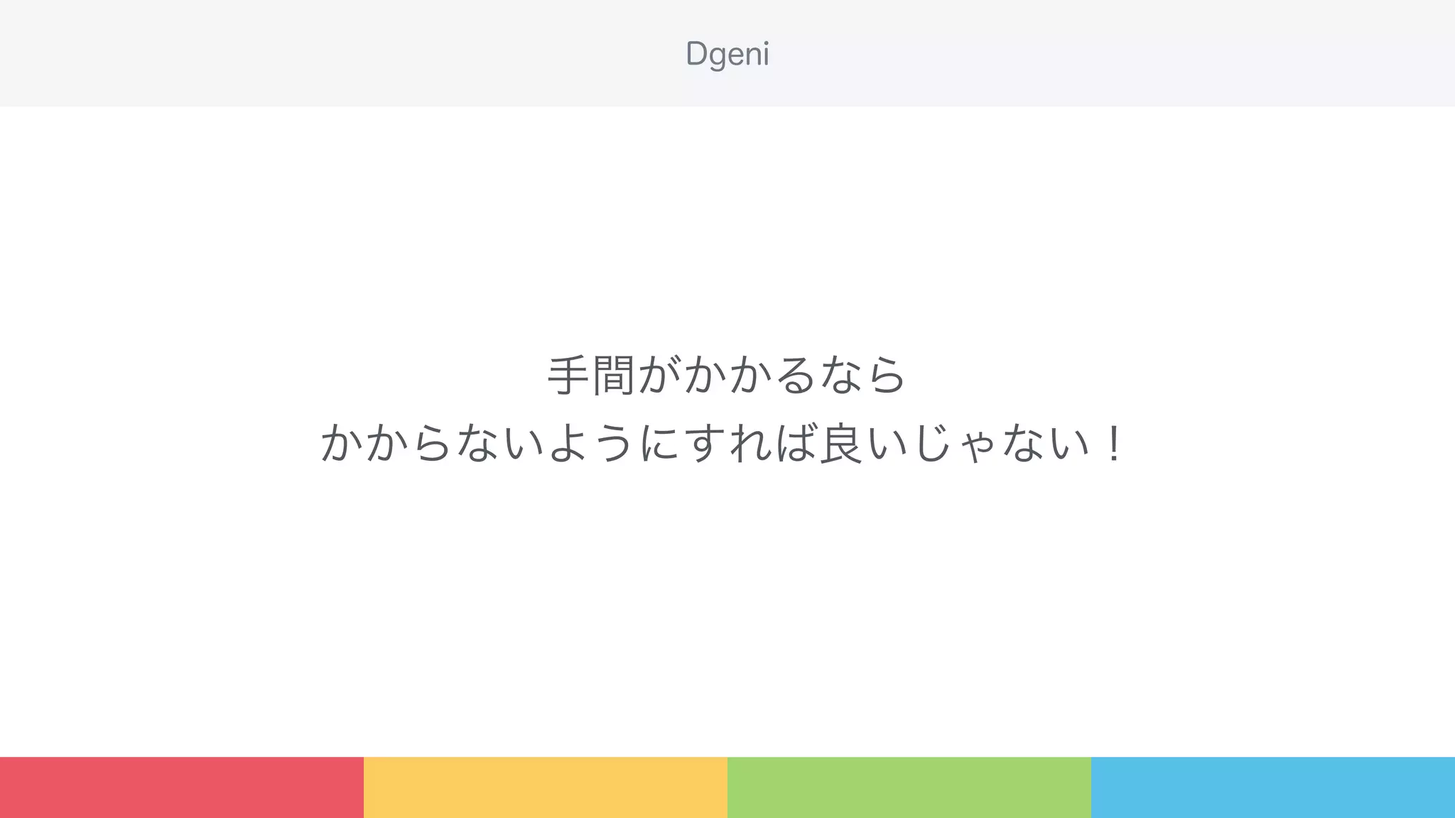 手間がかかるなら
かからないようにすれば良いじゃない！
Dgeni
 