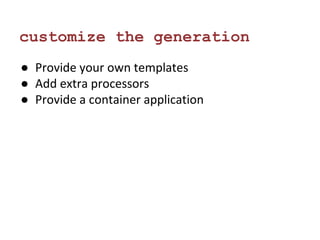 customize the generation 
● Provide your own templates 
● Add extra processors 
● Provide a container application 
 