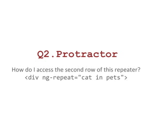 Q2.Protractor 
How do I access the second row of this repeater? 
<div ng-repeat="cat in pets"> 
 