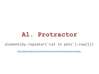 A1. Protractor 
element(by.repeater('cat in pets').row(1)) 
http://angular.github.io/protractor/#/api?view=ProtractorBy.prototype.repeater 
 