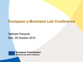European Commission
Enterprise and Industry
European e-Business Lab Conference| 29/10/10 | 1
European Commission
Enterprise and Industry
European e-Business Lab Conference
Nathalie Pasquier
Bari, 29 October 2010
 