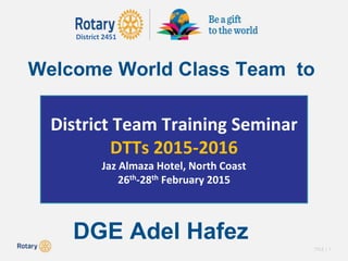 TITLE | 1
District 2451
Welcome World Class Team to
DGE Adel Hafez
District Team Training Seminar
DTTs 2015-2016
Jaz Almaza Hotel, North Coast
26th-28th February 2015
 