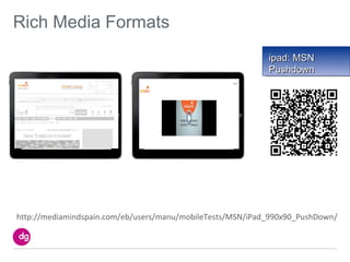 Rich Media Formats
                                                            ipad: MSN
                                                            Pushdown




http://mediamindspain.com/eb/users/manu/mobileTests/MSN/iPad_990x90_PushDown/
 