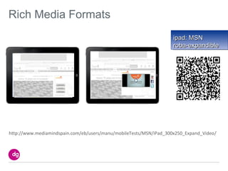 Rich Media Formats
                                                                    ipad: MSN
                                                                    roba-expandible




http://www.mediamindspain.com/eb/users/manu/mobileTests/MSN/iPad_300x250_Expand_Video/
 