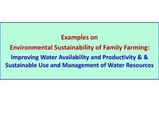 Examples on 
Environmental Sustainability of Family Farming: 
Improving Water Availability and Productivity & & 
Sustainable Use and Management of Water Resources 
 