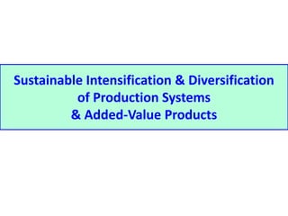Sustainable Intensification & Diversification 
of Production Systems 
& Added-Value Products 
 