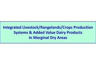 Integrated Livestock/Rangelands/Crops Production 
Systems & Added Value Dairy Products 
in Marginal Dry Areas 
 