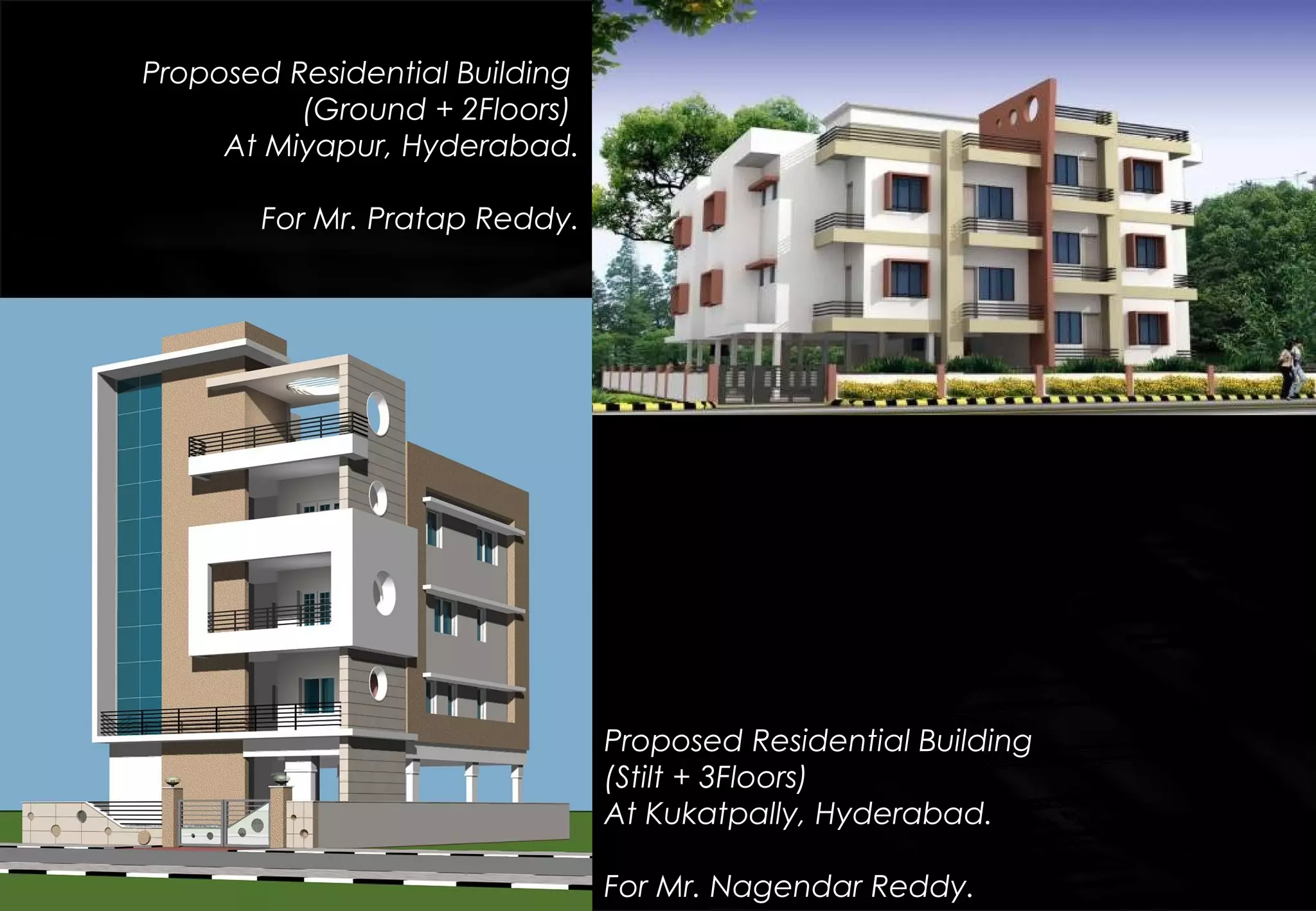 Proposed Residential Building
(Stilt + 3Floors)
At Kukatpally, Hyderabad.
For Mr. Nagendar Reddy.
Proposed Residential Building
(Ground + 2Floors)
At Miyapur, Hyderabad.
For Mr. Pratap Reddy.
 