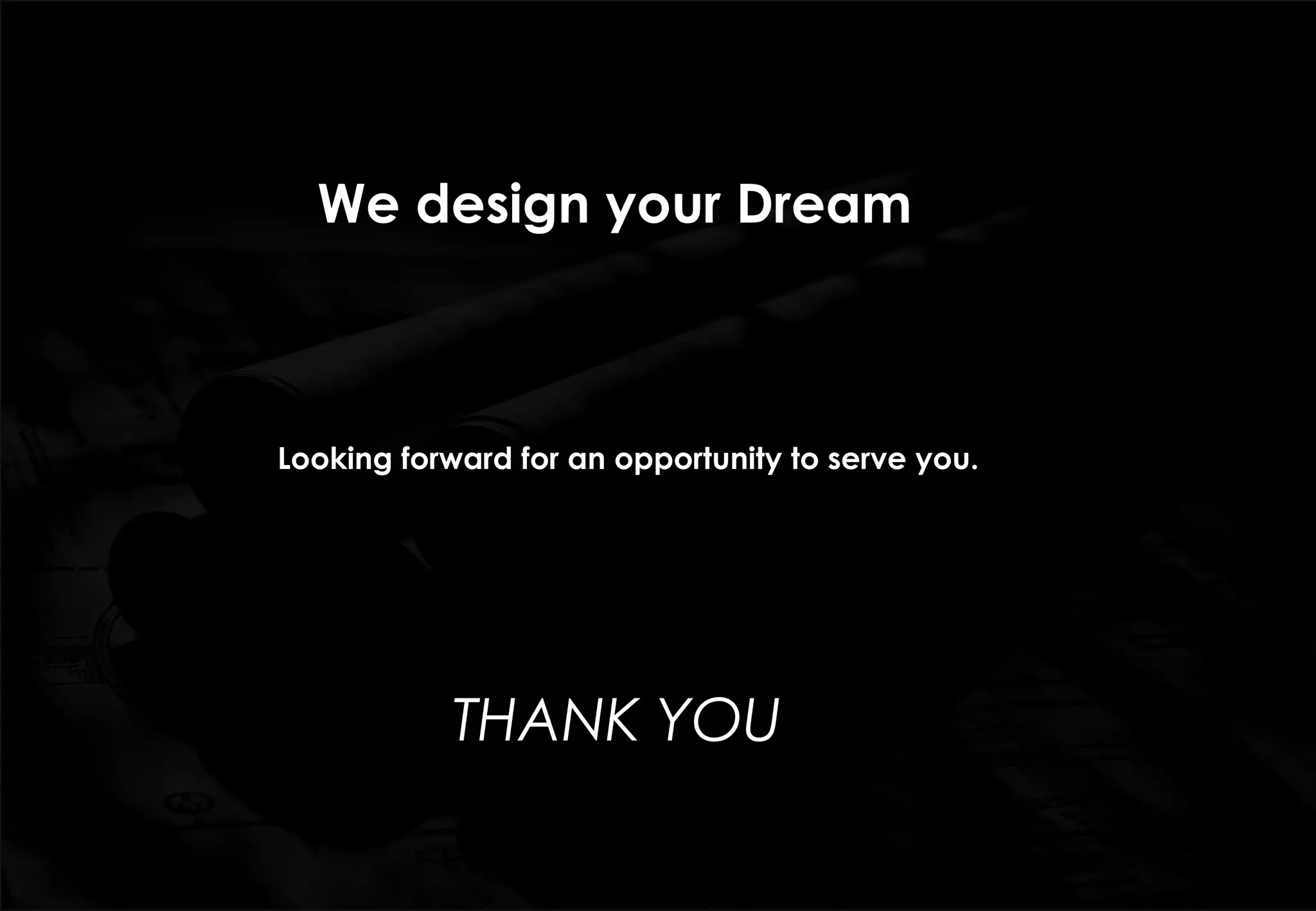 We design your Dream
THANK YOU
Looking forward for an opportunity to serve you.
 