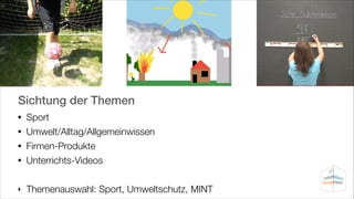 Sichtung der Themen
Sport
• Umwelt/Alltag/Allgemeinwissen
• Firmen-Produkte
• Unterrichts-Videos
•

!

‣

Themenauswahl: Sport, Umweltschutz, MINT

 