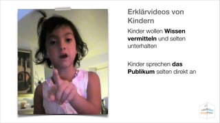Erklärvideos von
Kindern
Kinder wollen Wissen
vermitteln und selten
unterhalten
!

Kinder sprechen das
Publikum selten direkt an

 