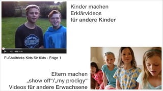 Kinder machen
Erklärvideos
für andere Kinder

Eltern machen
„show off“/„my prodigy“
Videos für andere Erwachsene

 