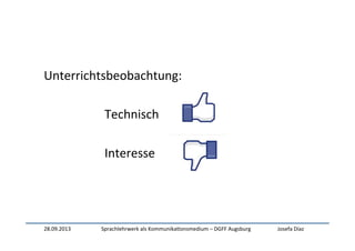 28.09.2013	
   Sprachlehrwerk	
  als	
  Kommunika:onsmedium	
  –	
  DGFF	
  Augsburg	
   Josefa	
  Díaz	
  
Unterrichtsbeobachtung:	
  
	
   	
   	
   	
  Technisch	
  
	
  
	
   	
   	
   	
  Interesse	
  	
  
 