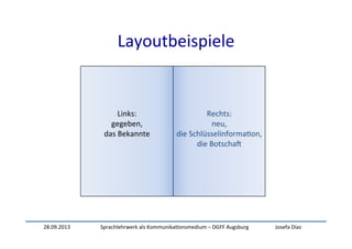 28.09.2013	
   Sprachlehrwerk	
  als	
  Kommunika:onsmedium	
  –	
  DGFF	
  Augsburg	
   Josefa	
  Díaz	
  
Layoutbeispiele	
  	
  
	
  
	
  
	
  
	
  
Links:	
  	
  
gegeben,	
  	
  
das	
  Bekannte	
  
	
  
	
  
	
  
	
  
	
  
	
  
Rechts:	
  
neu,	
  	
  
die	
  Schlüsselinforma:on,	
  
die	
  BotschaW	
  
	
  
 