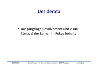 28.09.2013	
   Sprachlehrwerk	
  als	
  Kommunika:onsmedium	
  –	
  DGFF	
  Augsburg	
   Josefa	
  Díaz	
  
Desiderata	
  
	
  
	
  
•  Ausgangslage	
  (Involvement	
  und	
  visual	
  
literacy)	
  der	
  Lerner	
  im	
  Fokus	
  behalten.	
  
 