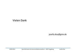 28.09.2013	
   Sprachlehrwerk	
  als	
  Kommunika:onsmedium	
  –	
  DGFF	
  Augsburg	
   Josefa	
  Díaz	
  
	
  
	
  Vielen	
  Dank	
  
	
  
	
  
	
  
josefa.diaz@gmx.de	
  
 