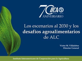 Los escenarios al 2030 y los
          desafíos agroalimentarios
                                de ALC
                                                 Víctor M. Villalobos
                                                    Director General




Instituto Interamericano de Cooperación para la Agricultura
 