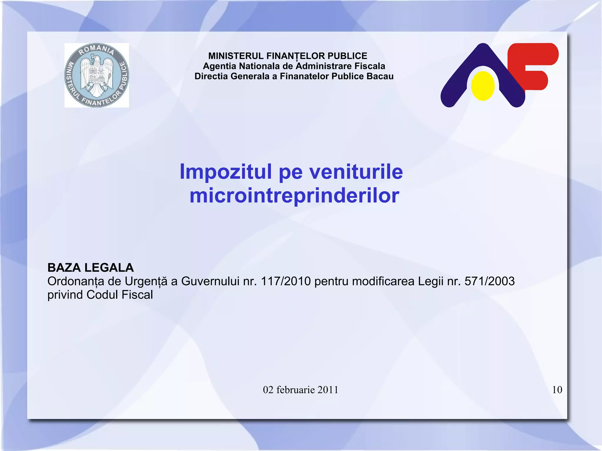 MINISTERUL FINANŢELOR PUBLICE  Agentia Nationala de Administrare Fiscala Directia Generala a Finanatelor Publice Bacau Impozitul pe veniturile  microintreprinderilor BAZA LEGALA Ordonanţa de Urgenţă a Guvernului nr. 117/2010 pentru modificarea Legii nr. 571/2003 privind Codul Fiscal  02 februarie 2011 