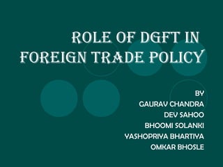 ROLE OF DGFT IN
FOREIGN TRADE POLICY
BY
GAURAV CHANDRA
DEV SAHOO
BHOOMI SOLANKI
YASHOPRIYA BHARTIYA
OMKAR BHOSLE
 