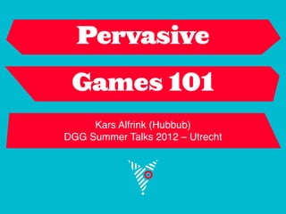 Pervasive

 Games 101
     Kars Alfrink (Hubbub)
DGG Summer Talks 2012 – Utrecht
 