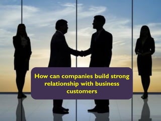 How can companies build strong
relationship with business
customers
 