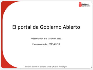 Dirección General de Gobierno Abierto y Nuevas Tecnologías
El portal de Gobierno Abierto
Presentación a la DGGANT 2013
Pamplona-Iruña, 2013/05/13
 