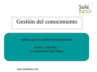 www.sulabatsu.com
Aportes para un debate latinoamericano
Kemly Camacho y
la cooperativa Sulá Batsú
Gestión del conocimiento
 