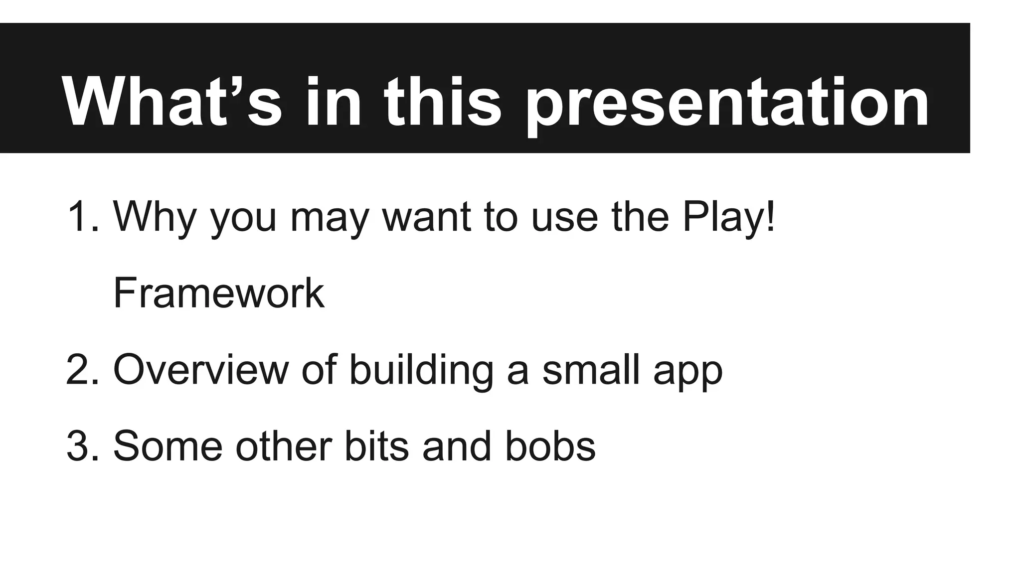 What’s in this presentation
1. Why you may want to use the Play!
Framework
2. Overview of building a small app
3. Some other bits and bobs
 