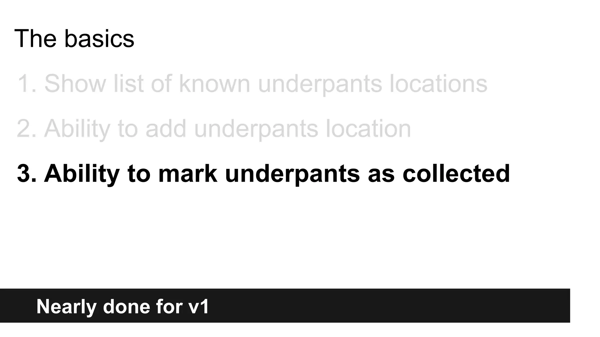 Nearly done for v1
The basics
1. Show list of known underpants locations
2. Ability to add underpants location
3. Ability to mark underpants as collected
 