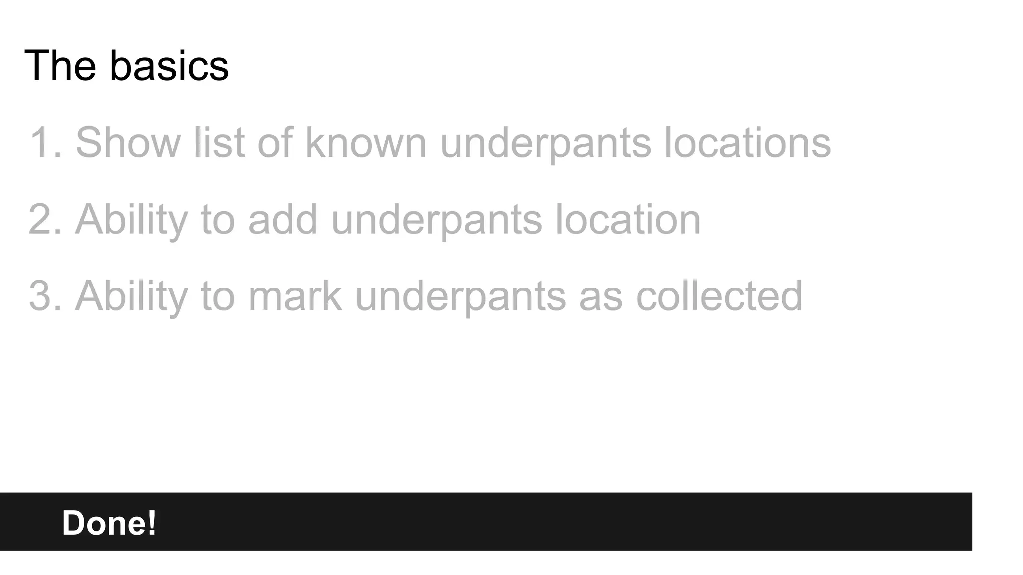 Done!
The basics
1. Show list of known underpants locations
2. Ability to add underpants location
3. Ability to mark underpants as collected
 