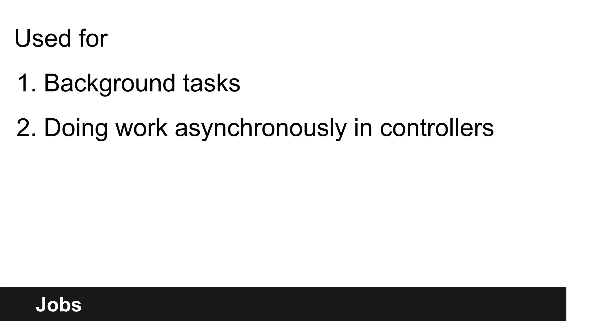 Jobs
Used for
1. Background tasks
2. Doing work asynchronously in controllers
 