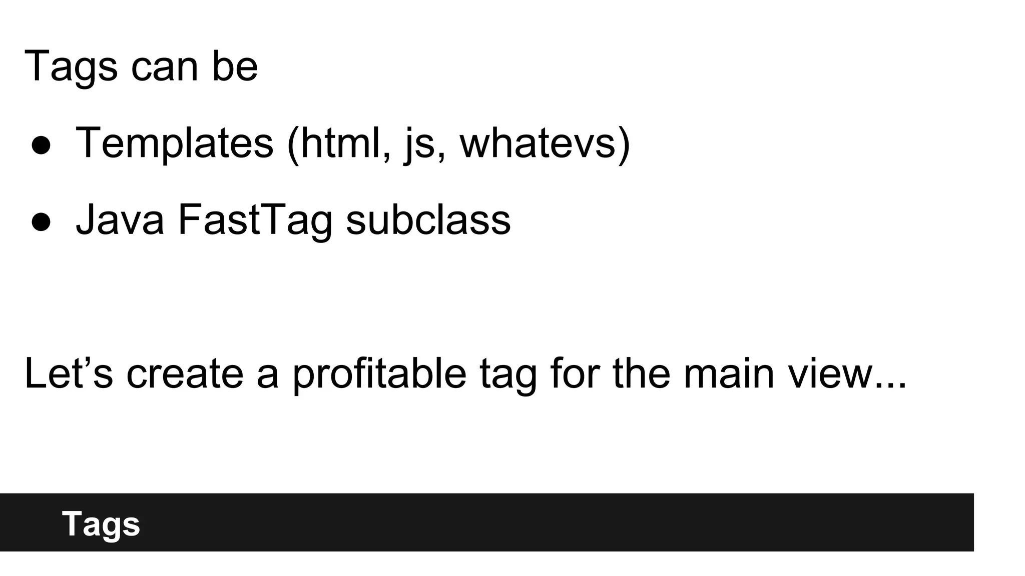 Tags
Tags can be
● Templates (html, js, whatevs)
● Java FastTag subclass
Let’s create a profitable tag for the main view...
 