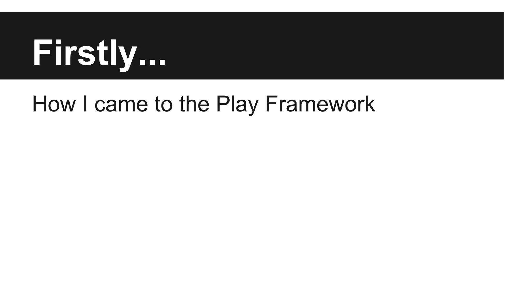 Firstly...
How I came to the Play Framework
 