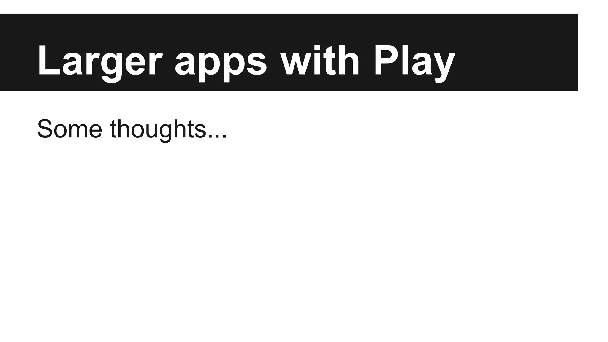 Larger apps with Play
Some thoughts...
 