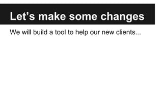 Let’s make some changes
We will build a tool to help our new clients...
 