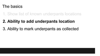 The basics
1. Show list of known underpants locations
2. Ability to add underpants location
3. Ability to mark underpants as collected
 