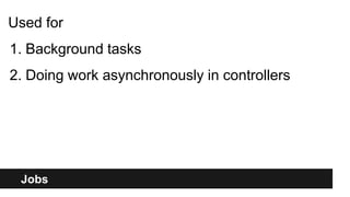Jobs
Used for
1. Background tasks
2. Doing work asynchronously in controllers
 
