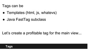 Tags
Tags can be
● Templates (html, js, whatevs)
● Java FastTag subclass
Let’s create a profitable tag for the main view...
 