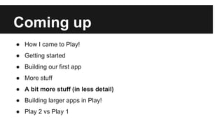 Coming up
● How I came to Play!
● Getting started
● Building our first app
● More stuff
● A bit more stuff (in less detail)
● Building larger apps in Play!
● Play 2 vs Play 1
 