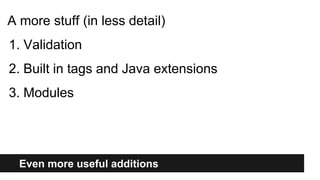 Even more useful additions
A more stuff (in less detail)
1. Validation
2. Built in tags and Java extensions
3. Modules
 