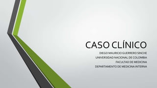 CASO CLÍNICO
DIEGO MAURICIO GUERRERO SINCHE
UNIVERSIDAD NACIONAL DE COLOMBIA
FACULTAD DE MEDICINA
DEPARTAMENTO DE MEDICINA INTERNA
 