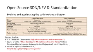 Open Source SDN/NFV & Standardization
Evolving and accelerating the path to standardization
Further Reading:
• IETF Trends and Observations draft-arkko-ietf-trends-and-observations-00
• Source of table: "When Open Source Meets Network Control Planes." In IEEE
Computer (Special Issue on Software-Defined Networking), vol.47, Nov. 2014.
• Source of figure: A. Manzalini et al., “
Towards 5G Software-Defined Ecosystems”
 