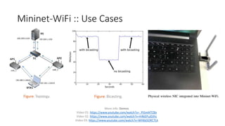 More info: Demos
Video 01: https://www.youtube.com/watch?v=_PtSmhf7Z8s
Video 02: https://www.youtube.com/watch?v=H46EPuJDJhc
Video 03: https://www.youtube.com/watch?v=WH6bSOKC7Lk
Mininet-WiFi :: Use Cases
 