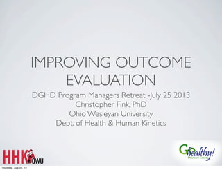 IMPROVING OUTCOME
EVALUATION
DGHD Program Managers Retreat -July 25 2013
Christopher Fink, PhD
Ohio Wesleyan University
Dept. of Health & Human Kinetics
Thursday, July 25, 13
 