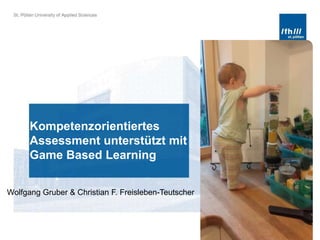 Kompetenzorientiertes
Assessment unterstützt mit
Game Based Learning
Wolfgang Gruber & Christian F. Freisleben-Teutscher
 