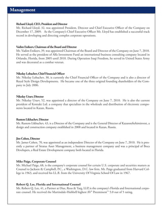 Management

  Richard Lloyd, CEO, President and Director
  Mr. Richard Lloyd, 32, was appointed President, Director and Chief Executive Officer of the Company on
  December 17, 2009. As the Company’s Chief Executive Officer Mr. Lloyd has established a successful track
  record in developing and directing complex corporate operations.


  Vadim Enikeev, Chairman of the Board and Director
  Mr. Vadim Enikeev, 39, was appointed Chairman of the Board and Director of the Company on June 7, 2010.
  He served as the president of Alfa Investment Fund an international business consulting company located in
  Orlando, Florida, from 2005 until 2010. During Operation Iraqi Freedom, he served in United States Army
  and was decorated as a combat veteran.


  Nikolay Lobachev, Chief Financial Officer
  Mr. Nikolay Lobachev, 30, is currently the Chief Financial Officer of the Company and is also a director of
  Royal Style Design Developments. He became one of the three original founding shareholders of the Com-
  pany in July 2006.


  Nikolay Uraev, Director
  Mr. Nikolay Uraev, 52, was appointed a director of the Company on June 7, 2010. He is also the current
  president of Kontakt Ltd. a company that specializes in the wholesale and distribution of electronic compo-
  nents located in Kazan, Russia.


  Rustem Likhachev, Director
  Mr. Rustem Likhachev, 43, is a Director of the Company and is the General Director of Kazanneftehiminvest, a
  design and construction company established in 2008 and located in Kazan, Russia.


  Jim Cohen, Director
  Mr. James Cohen, 70, was appointed as an independent Director of the Company on June 7, 2010. He is pres-
  ently a partner of Stratus Asset Management, a business management company and was a principal of Boca
  Developers, a Real Estate Development company both located in Florida.


  Mike Paige, Corporate Counsel
  Mr. Michael Paige, 68, is the company’s corporate counsel for certain U.S. corporate and securities matters as
  Counsel to Jackson & Campbell, P.C., a Washington, D.C. law firm. Mr. Paige graduated from Harvard Col-
  lege in 1963, and received his LL.B. from the University Of Virginia School Of Law in 1967.


  Robert Q. Lee, Florida and International Counsel
  Mr. Robert Q. Lee, 41, a Partner at Diaz, Reus & Targ, LLP, is the company’s Florida and International corpo-
  rate counsel. He received the Martindale-Hubbell highest AV® Preeminent™ 5.0 out of 5 rating.
 